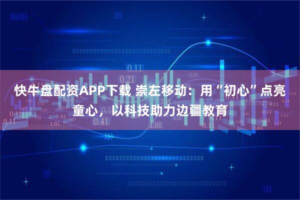 快牛盘配资APP下载 崇左移动：用“初心”点亮童心，以科技助力边疆教育