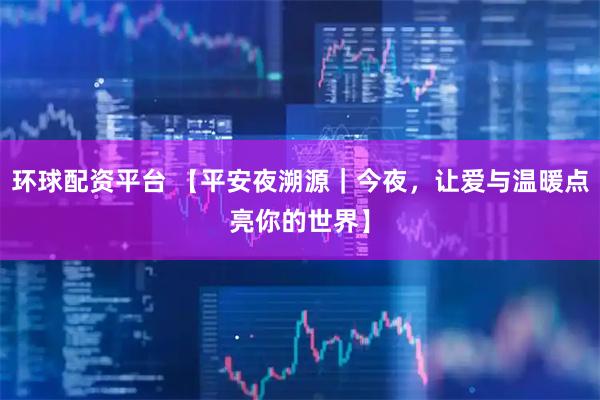 环球配资平台 【平安夜溯源｜今夜，让爱与温暖点亮你的世界】