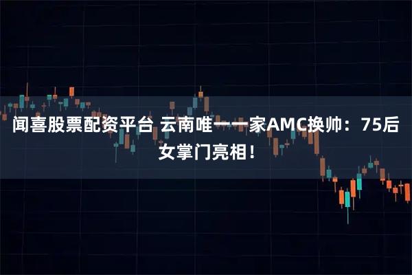 闻喜股票配资平台 云南唯一一家AMC换帅：75后女掌门亮相！