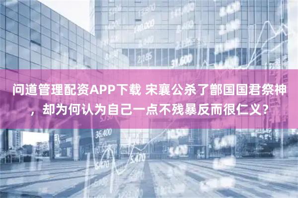 问道管理配资APP下载 宋襄公杀了鄫国国君祭神，却为何认为自己一点不残暴反而很仁义？