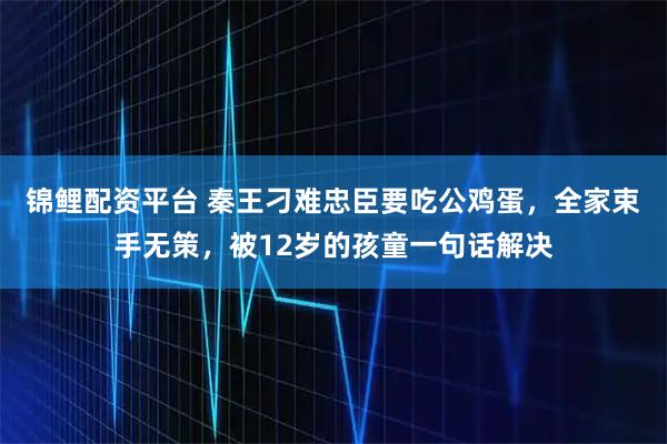 锦鲤配资平台 秦王刁难忠臣要吃公鸡蛋，全家束手无策，被12岁的孩童一句话解决