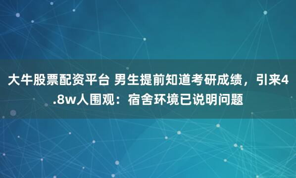大牛股票配资平台 男生提前知道考研成绩，引来4.8w人围观：宿舍环境已说明问题
