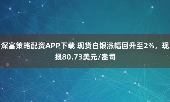 深富策略配资APP下载 现货白银涨幅回升至2%，现报80.73美元/盎司