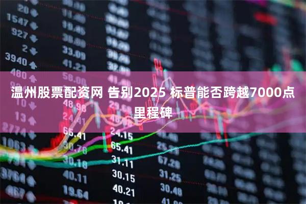 温州股票配资网 告别2025 标普能否跨越7000点里程碑