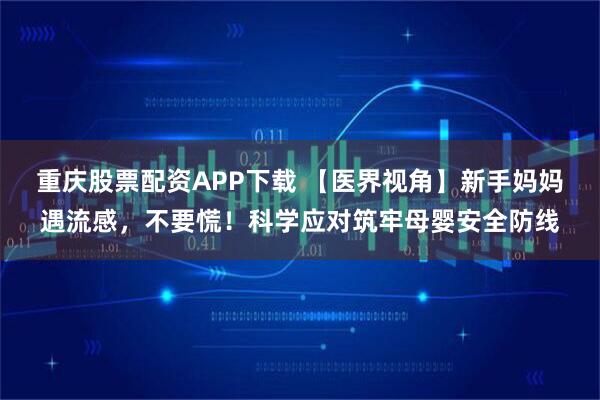 重庆股票配资APP下载 【医界视角】新手妈妈遇流感，不要慌！科学应对筑牢母婴安全防线