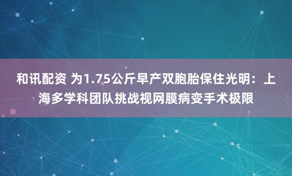 和讯配资 为1.75公斤早产双胞胎保住光明:上海多学科团队挑战视网膜病变手术极限