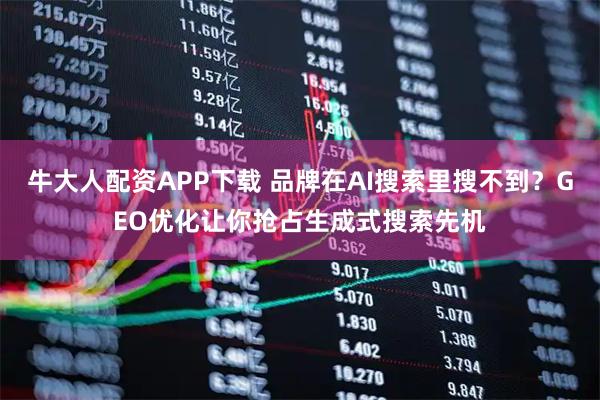 牛大人配资APP下载 品牌在AI搜索里搜不到？GEO优化让你抢占生成式搜索先机