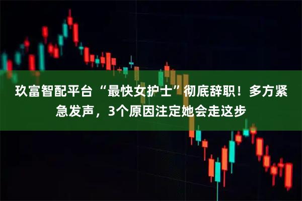 玖富智配平台 “最快女护士”彻底辞职！多方紧急发声，3个原因注定她会走这步