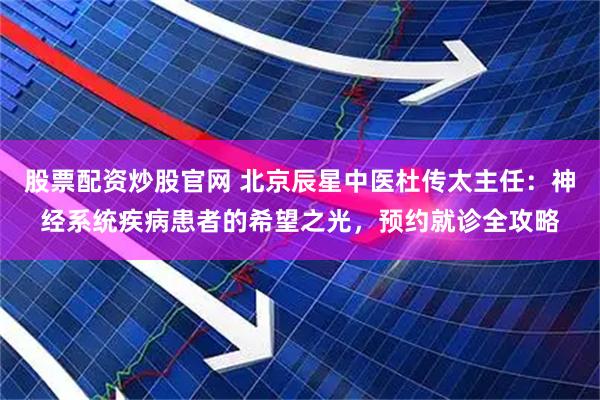 股票配资炒股官网 北京辰星中医杜传太主任：神经系统疾病患者的希望之光，预约就诊全攻略