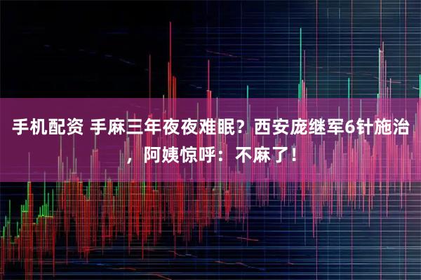 手机配资 手麻三年夜夜难眠？西安庞继军6针施治，阿姨惊呼：不麻了！