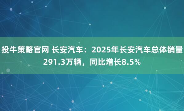 投牛策略官网 长安汽车：2025年长安汽车总体销量291.3万辆，同比增长8.5%
