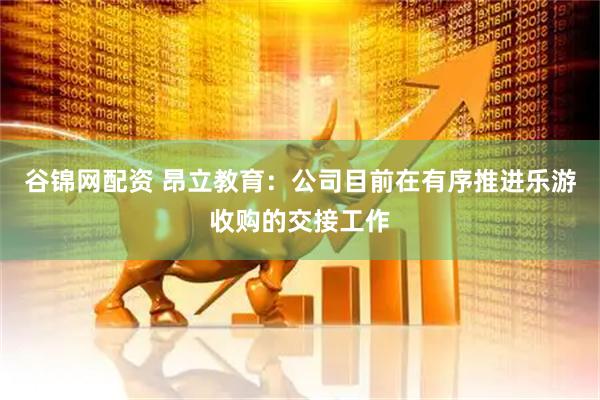 谷锦网配资 昂立教育：公司目前在有序推进乐游收购的交接工作