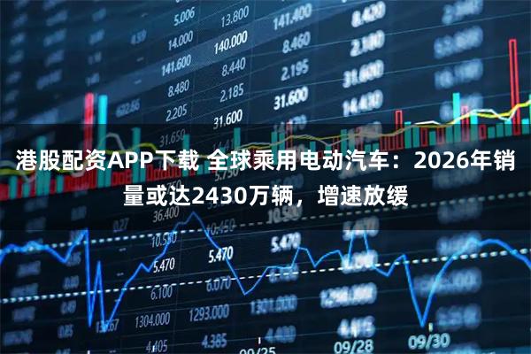 港股配资APP下载 全球乘用电动汽车：2026年销量或达2430万辆，增速放缓