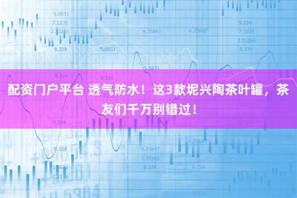 配资门户平台 透气防水！这3款坭兴陶茶叶罐，茶友们千万别错过！