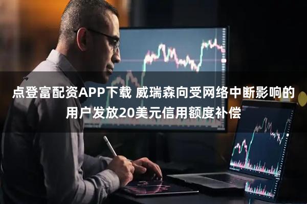 点登富配资APP下载 威瑞森向受网络中断影响的用户发放20美元信用额度补偿