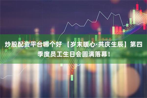 炒股配资平台哪个好 【岁末暖心·共庆生辰】第四季度员工生日会圆满落幕！
