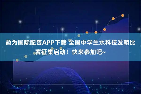 盈为国际配资APP下载 全国中学生水科技发明比赛征集启动！快来参加吧~