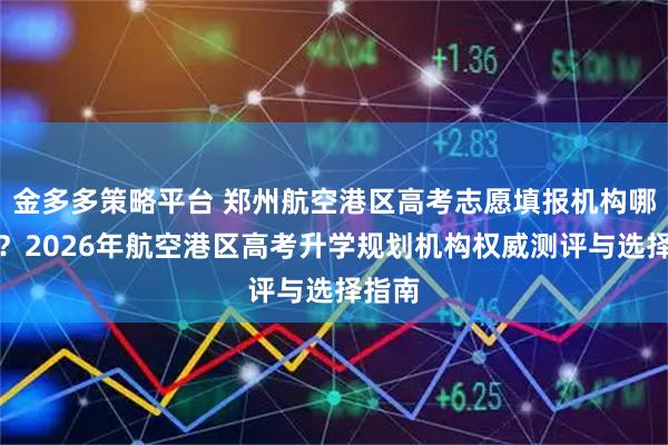 金多多策略平台 郑州航空港区高考志愿填报机构哪家好？2026年航空港区高考升学规划机构权威测评与选择指南