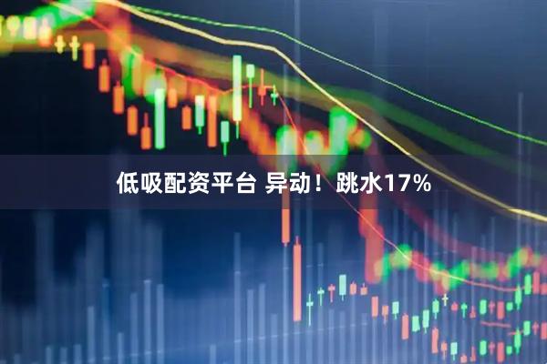 低吸配资平台 异动！跳水17%
