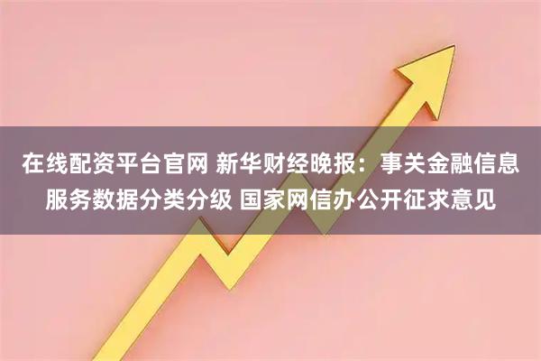 在线配资平台官网 新华财经晚报：事关金融信息服务数据分类分级 国家网信办公开征求意见