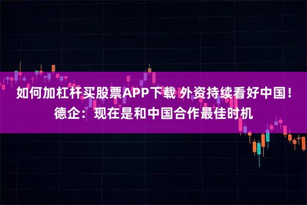 如何加杠杆买股票APP下载 外资持续看好中国！德企：现在是和中国合作最佳时机