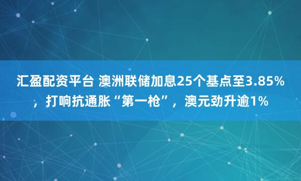 汇盈配资平台 澳洲联储加息25个基点至3.85%，打响抗通胀“第一枪”，澳元劲升逾1%
