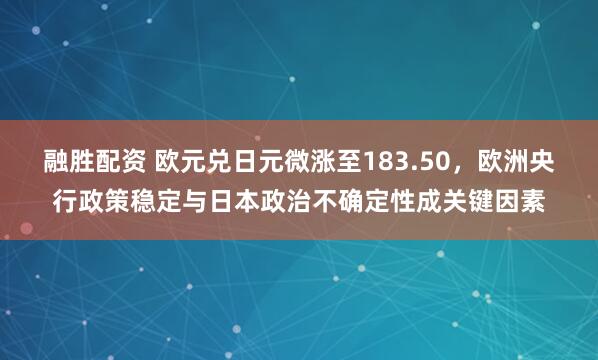 融胜配资 欧元兑日元微涨至183.50，欧洲央行政策稳定与日本政治不确定性成关键因素