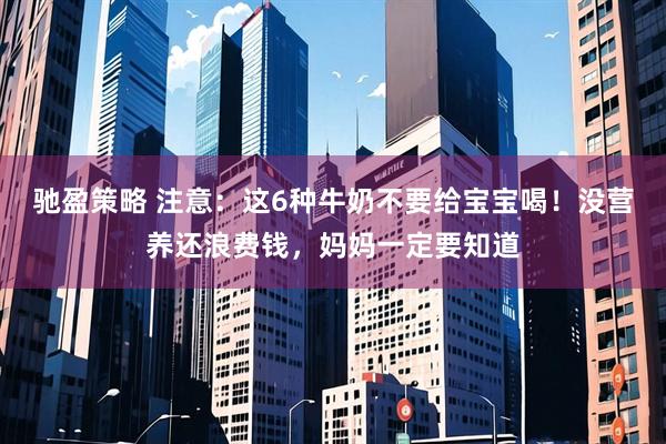 驰盈策略 注意：这6种牛奶不要给宝宝喝！没营养还浪费钱，妈妈一定要知道