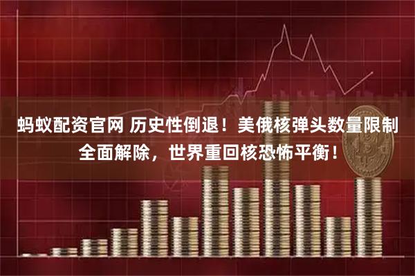 蚂蚁配资官网 历史性倒退！美俄核弹头数量限制全面解除，世界重回核恐怖平衡！