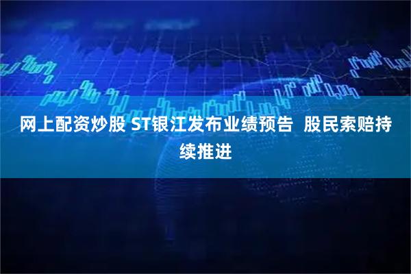 网上配资炒股 ST银江发布业绩预告  股民索赔持续推进