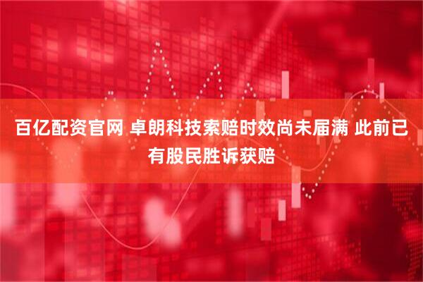 百亿配资官网 卓朗科技索赔时效尚未届满 此前已有股民胜诉获赔